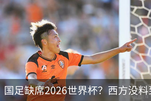 国足缺席2026世界杯？西方没料到，中国包揽三大赛道！